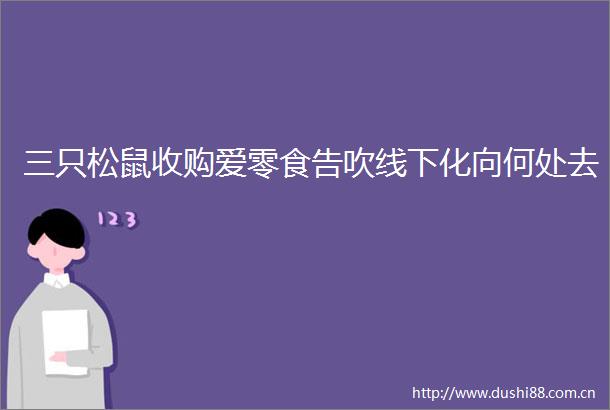 三只松鼠收购爱零食告吹线下化向何处去