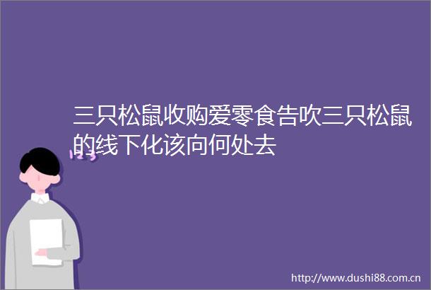 三只松鼠收购爱零食告吹三只松鼠的线下化该向何处去