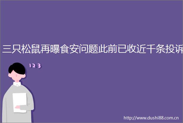 三只松鼠再曝食安问题此前已收近千条