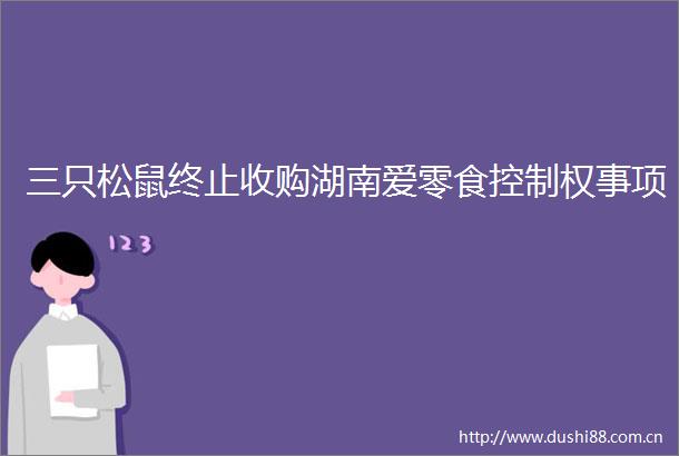 三只松鼠终止收购湖南爱零食控制权事项