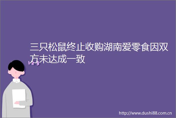 三只松鼠终止收购湖南爱零食因双方未达成一致