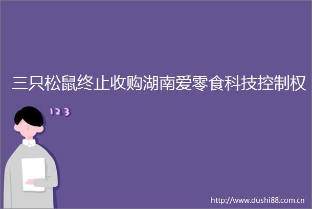 三只松鼠终止收购湖南爱零食科技控制权