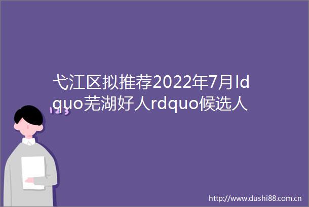 弋江区拟推荐2022年7月ldquo芜湖好人rdquo候选人事迹公示