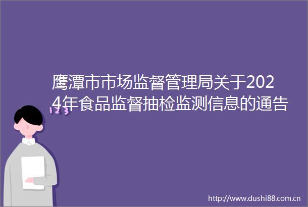 鹰潭市市场监督管理局关于2024年食品监督抽检监测信息的通告（第10期）