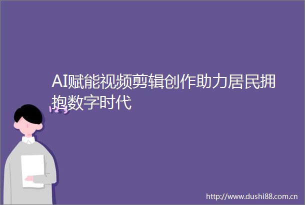 AI赋能视频剪辑创作助力居民拥抱数字时代