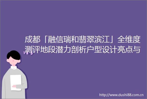 成都「融信瑞和翡翠滨江」全维度测评地段潜力剖析户型设计亮点与不足价格动态及投资价值研判附6月置业攻略