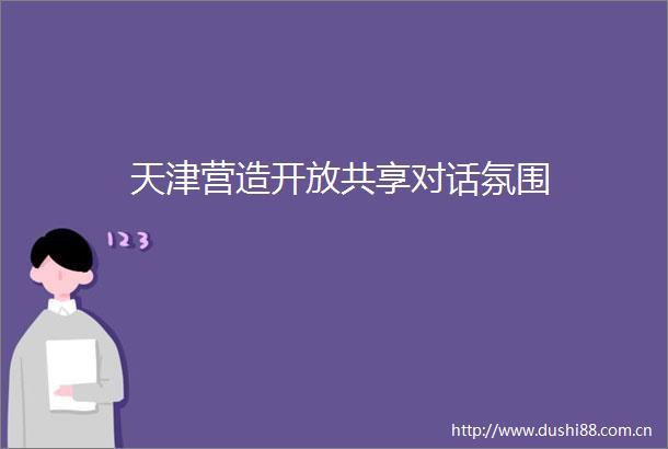 天津营造开放共享对话氛围
