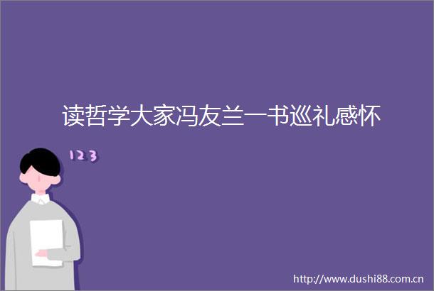 读哲学大家冯友兰一书巡礼感怀