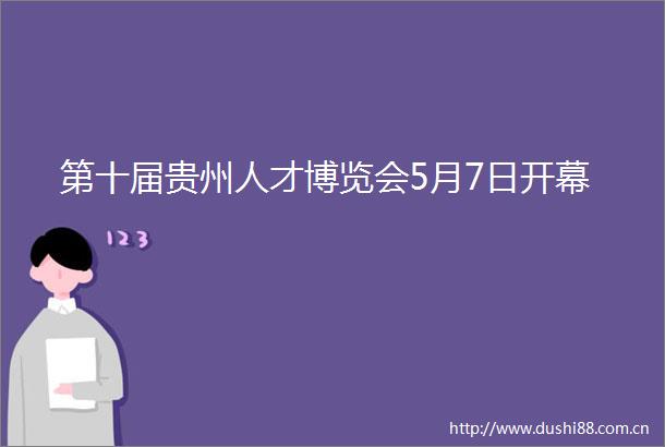 第十届贵州人才博览会5月7日开幕