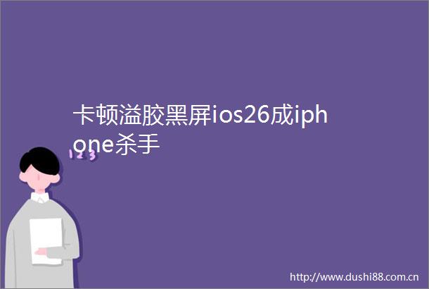 卡顿溢胶黑屏ios26成iphone杀手