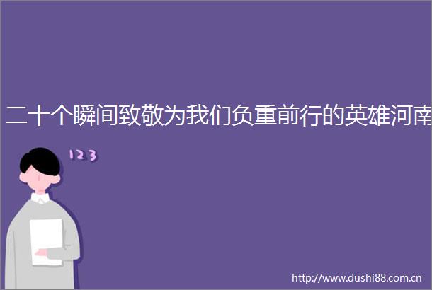 二十个瞬间致敬为我们负重前行的英雄河南
