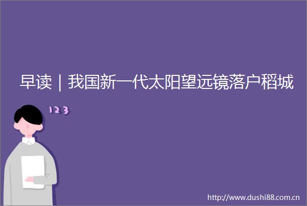 早读｜我国新一代太阳望远镜落户稻城