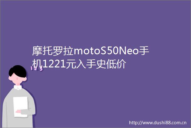 摩托罗拉motoS50Neo手机1221元入手史低价