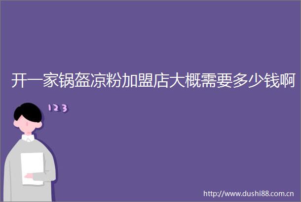 开一家锅盔凉粉加盟店大概需要多少钱啊