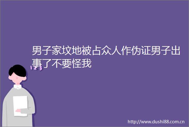 男子家坟地被占众人作伪证男子出事了不要怪我