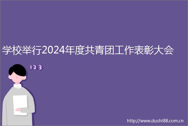 学校举行2024年度共青团工作表彰大会