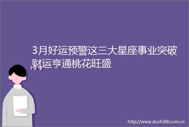 3月好运预警这三大星座事业突破财运亨通桃花旺盛