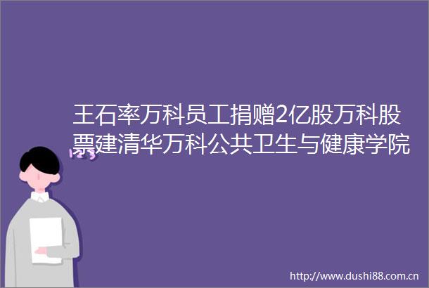 王石率万科员工捐赠2亿股万科股票建清华万科公共卫生与健康学院