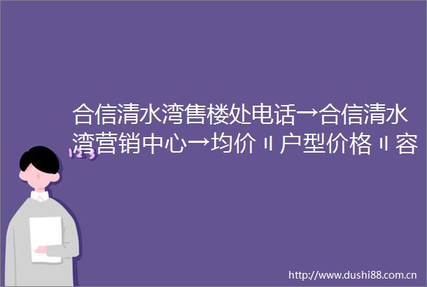合信清水湾售楼处电话→合信清水湾营销中心→均价〢户型价格〢容积率〢样板房〢配套详情售楼处