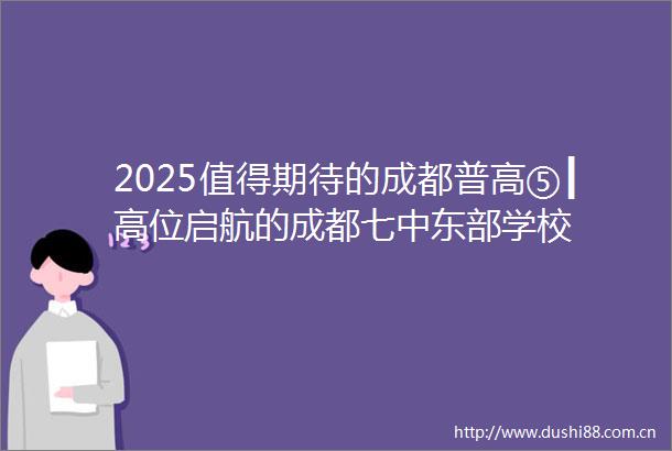 2025值得期待的成都普高⑤┃高位启航的成都七中东部学校