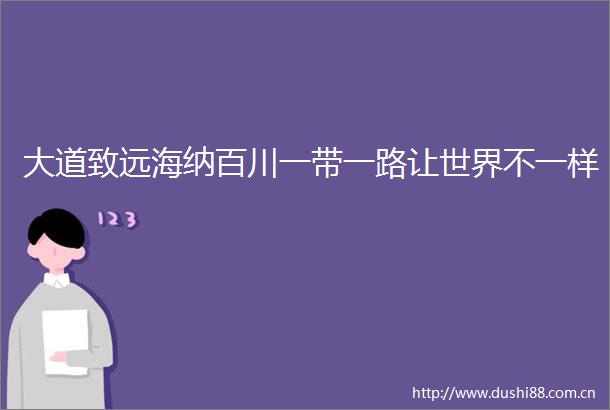 大道致远海纳百川一带一路让世界不一样