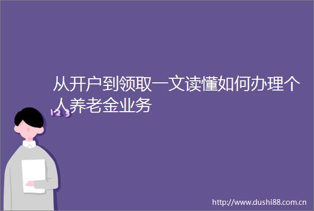 从开户到领取一文读懂如何办理个人养老金业务