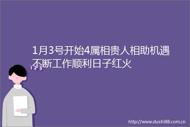 1月3号开始4属相贵人相助机遇不断工作顺利日子红火