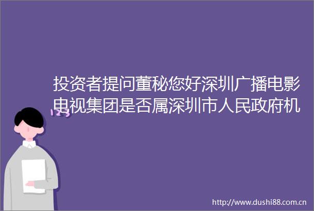 投资者提问董秘您好深圳广播电影电视集团是否属深圳市机构深圳广
