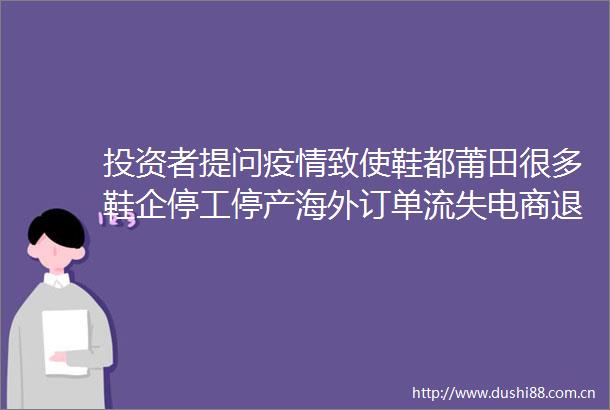 投资者提问疫情致使鞋都莆田很多鞋企停工停产海外订单流失电商退单严