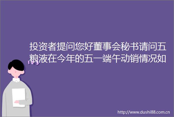 投资者提问您好董事会秘书请问五粮液在今年的五一端午动销情况如何公司