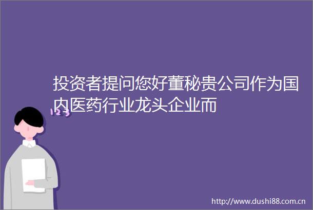 投资者提问您好董秘贵公司作为国内医药行业龙头企业而