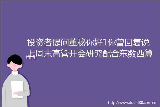 投资者提问董秘你好1你曾回复说上周末高管开会研究配合东数西算的国策