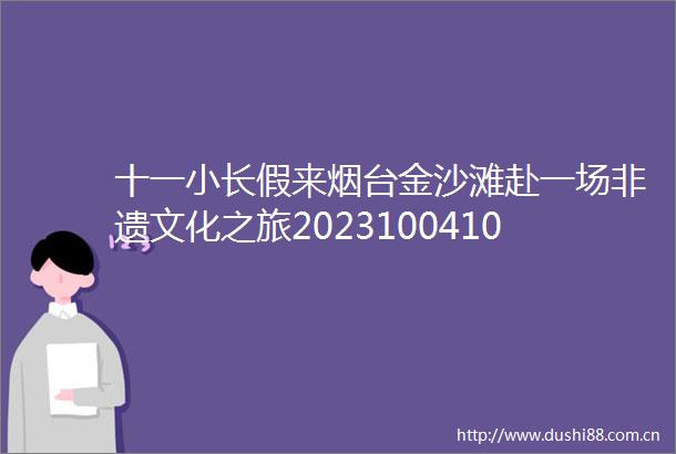 十一小长假来烟台金沙滩赴一场非遗文化之旅202310041014