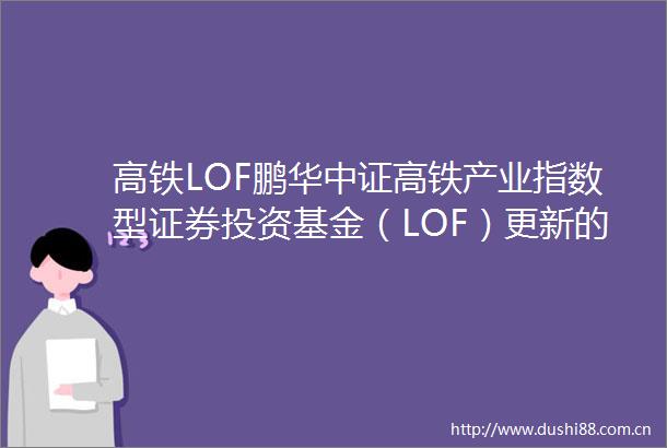 高铁LOF鹏华中证高铁产业指数型证券投资基金（LOF）更新的招募说明书（2025年第2号）