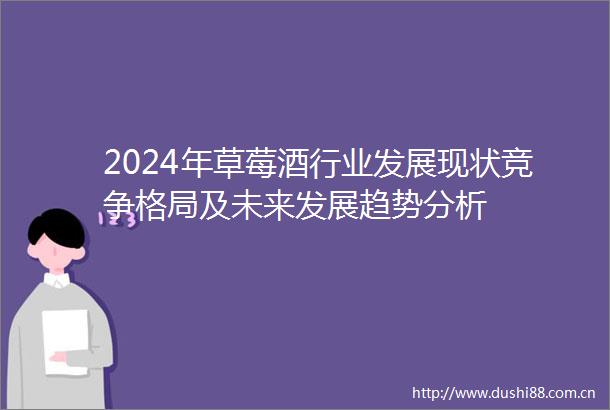 2024年草莓酒行业发展现状竞争格局及未来发展趋势分析