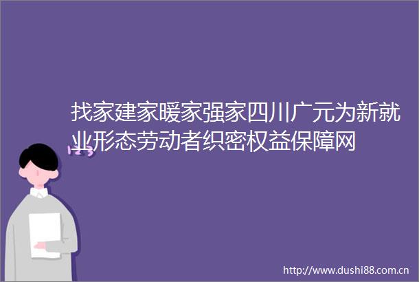 找家建家暖家强家四川广元为新就业形态劳动者织密权益保障网