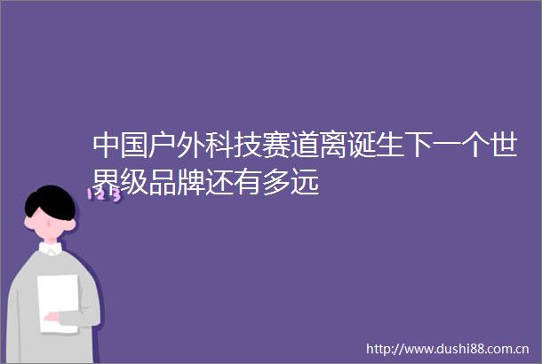 户外科技赛道离诞生下一个世界级品牌还有多远