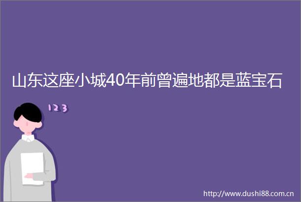 山东这座小城40年前曾遍地都是蓝宝石