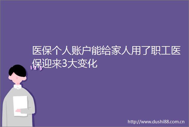 医保个人账户能给家人用了职工医保迎来3大变化