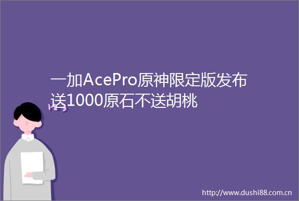 一加AcePro原神限定版发布送1000原石不送胡桃