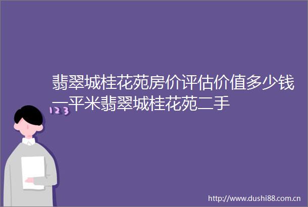 翡翠城桂花苑房价评估价值多少钱一平米翡翠城桂花苑二手