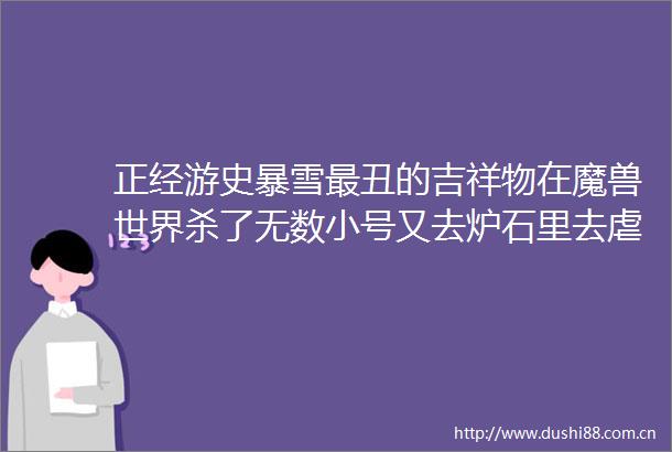 正经游史暴雪最丑的吉祥物在魔兽世界杀了无数小号又去炉石里去虐菜