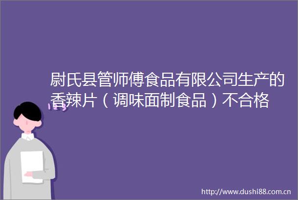 尉氏县管师傅食品有限公司生产的香辣片（调味面制食品）不合格