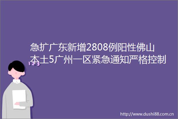 急扩广东新增2808例阳性佛山本土5广州一区紧急通知严格控制人员流动