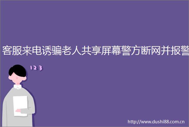 客服来电诱老人共享屏幕警方断网并