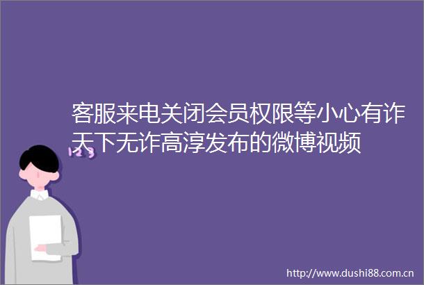 客服来电关闭会员权限等小心有诈天下无诈高淳发布的微博视频