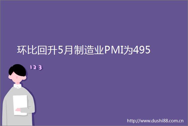 环比回升5月制造业PMI为495