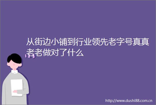 从街边小铺到行业领先老字号真真老老做对了什么