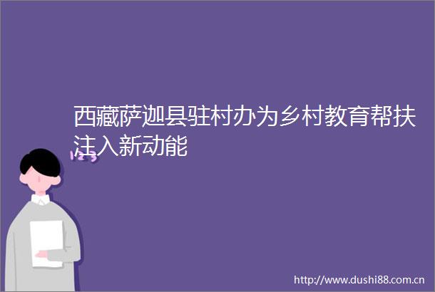 西藏萨迦县驻村办为乡村教育帮扶注入新动能