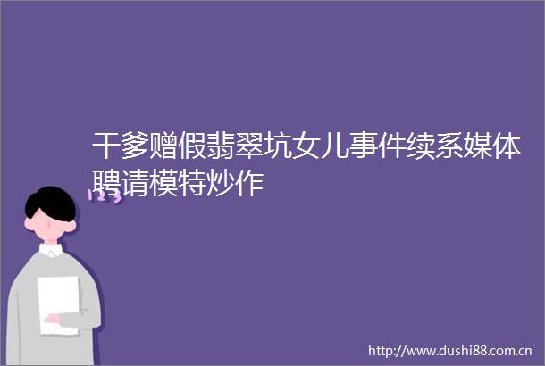 干爹赠假翡翠坑女儿续系媒体聘请模特炒作
